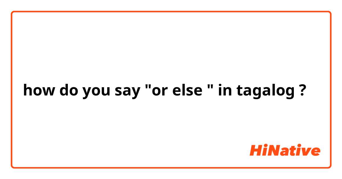 how do you say "or else " in tagalog ?