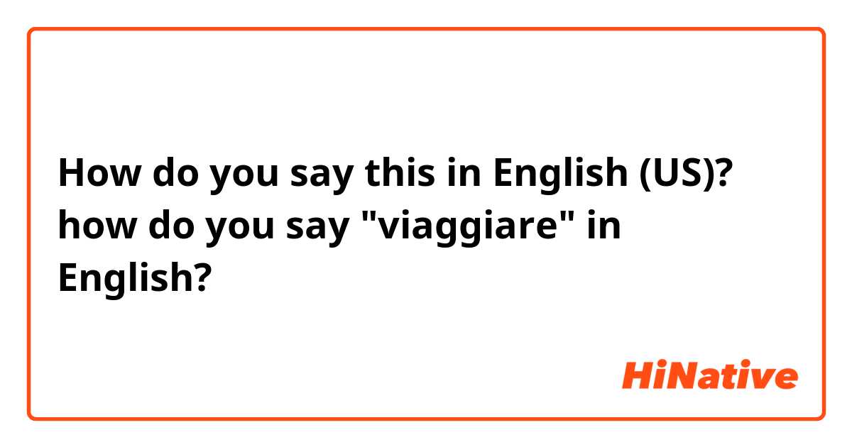 How do you say this in English (US)? how do you say "viaggiare" in English?