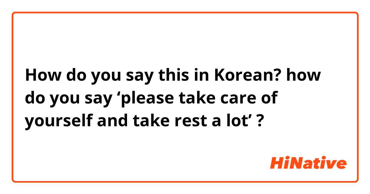 How do you say this in Korean? how do you say ‘please take care of yourself and take rest a lot’ ?