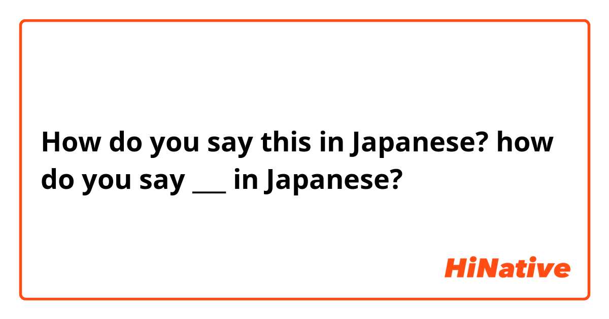 How do you say this in Japanese? how do you say ___ in Japanese?
