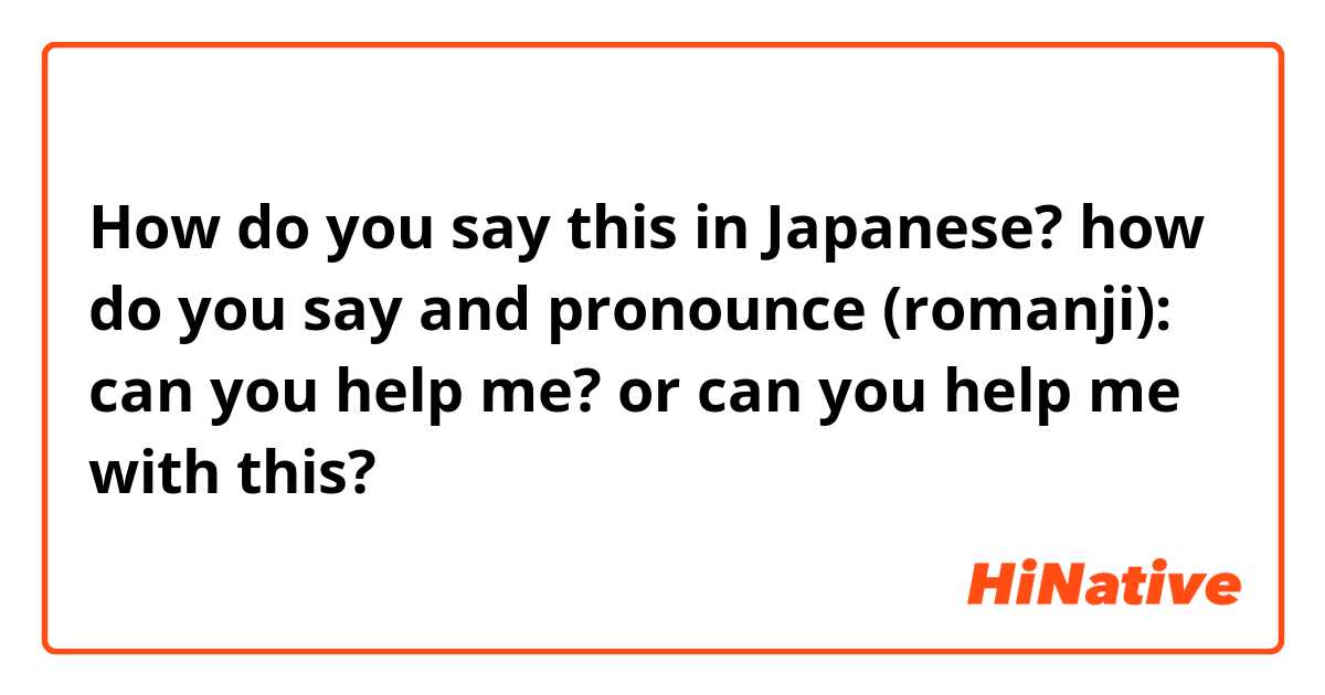 How do you say this in Japanese? how do you say and pronounce (romanji): can you help me? or can you help me with this? 