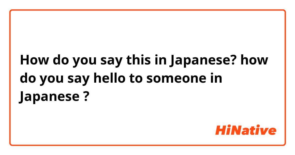 How do you say this in Japanese? how do you say hello to someone in Japanese ?
