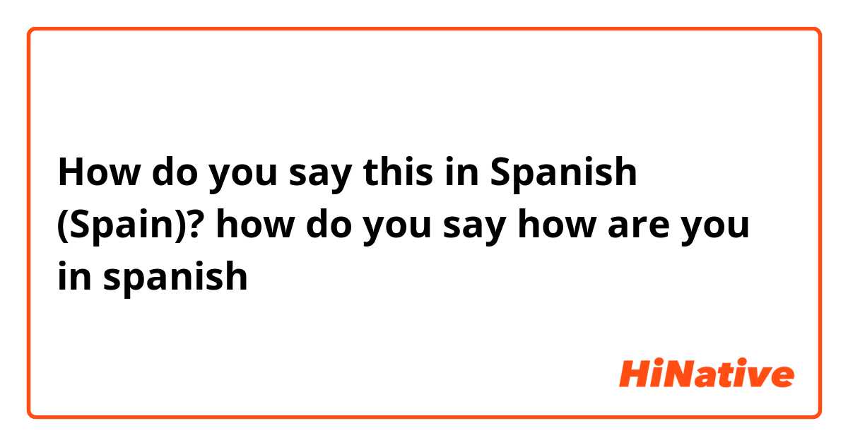 How do you say this in Spanish (Spain)? how do you say how are you in spanish