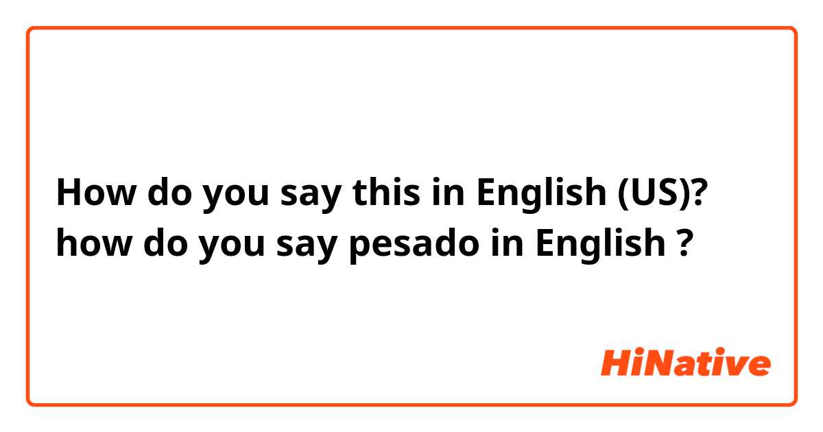 How do you say this in English (US)? how do you say pesado in English ?