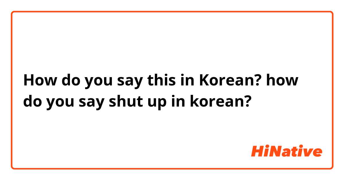 How do you say this in Korean? how do you say shut up in korean?