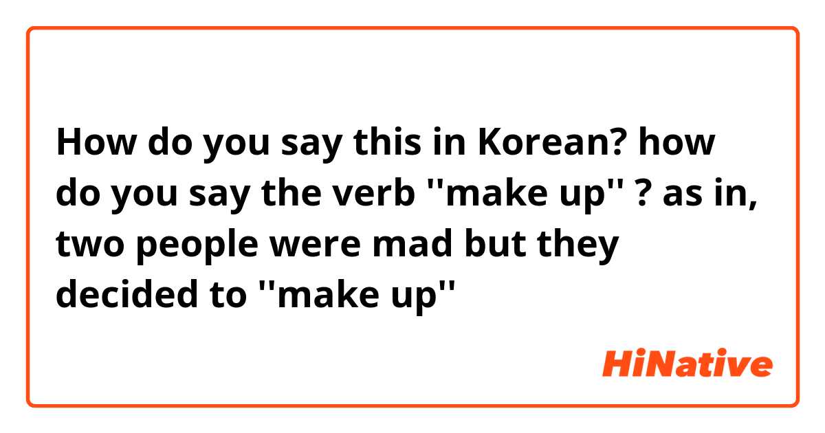 How do you say this in Korean? how do you say the verb ''make up'' ? as in, two people were mad but they decided to ''make up'' 
