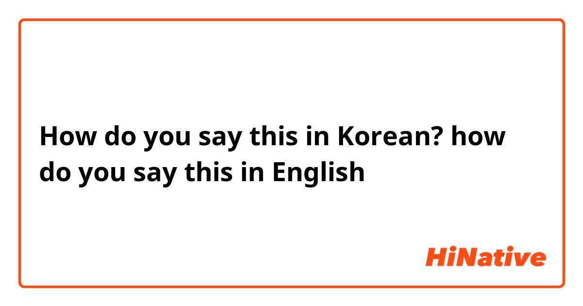 How do you say this in Korean? how do you say this in English 
