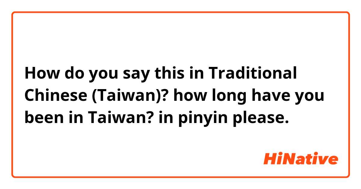 How do you say this in Traditional Chinese (Taiwan)? how long have you been in Taiwan? in pinyin please. 