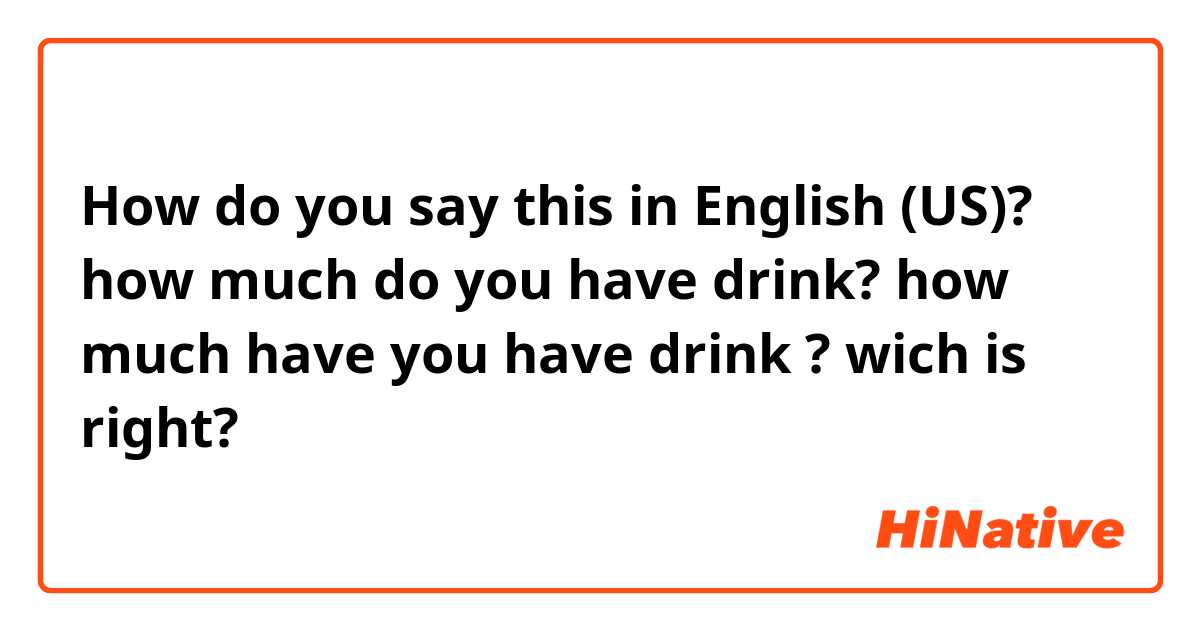 How do you say this in English (US)? how much do you have drink?
how much have you have drink ?
wich is right?
