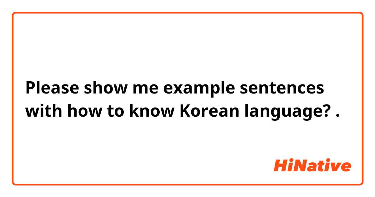 Please show me example sentences with how to know Korean language?.