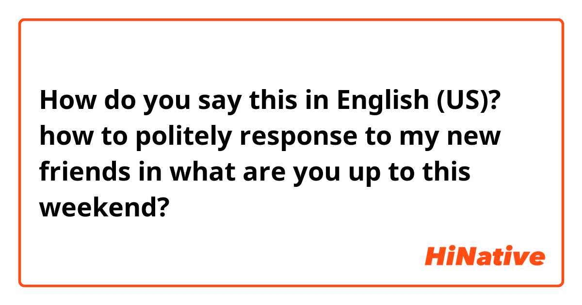 How do you say this in English (US)? how to politely response to my new friends in what are you up to this weekend? 