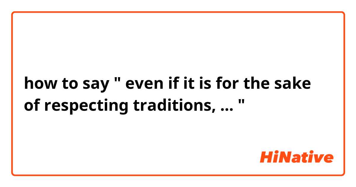 how to say " even if it is for the sake of respecting traditions, ... "