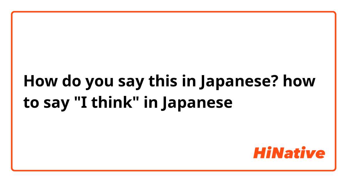 How do you say this in Japanese? how to say "I think" in Japanese