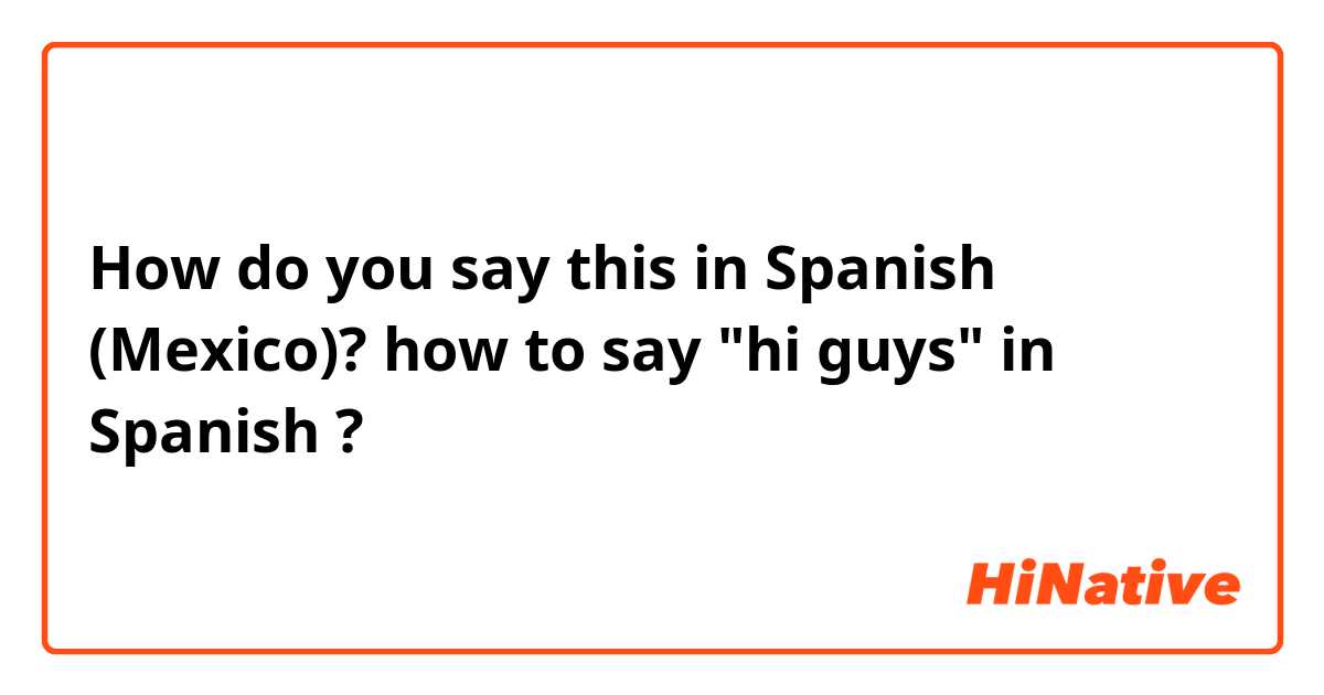 How do you say this in Spanish (Mexico)? how to say "hi guys" in Spanish ?