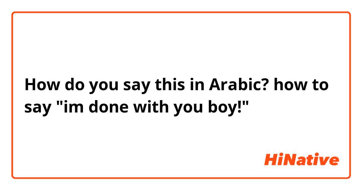 How do you say this in Arabic? how to say "im done with you boy!"