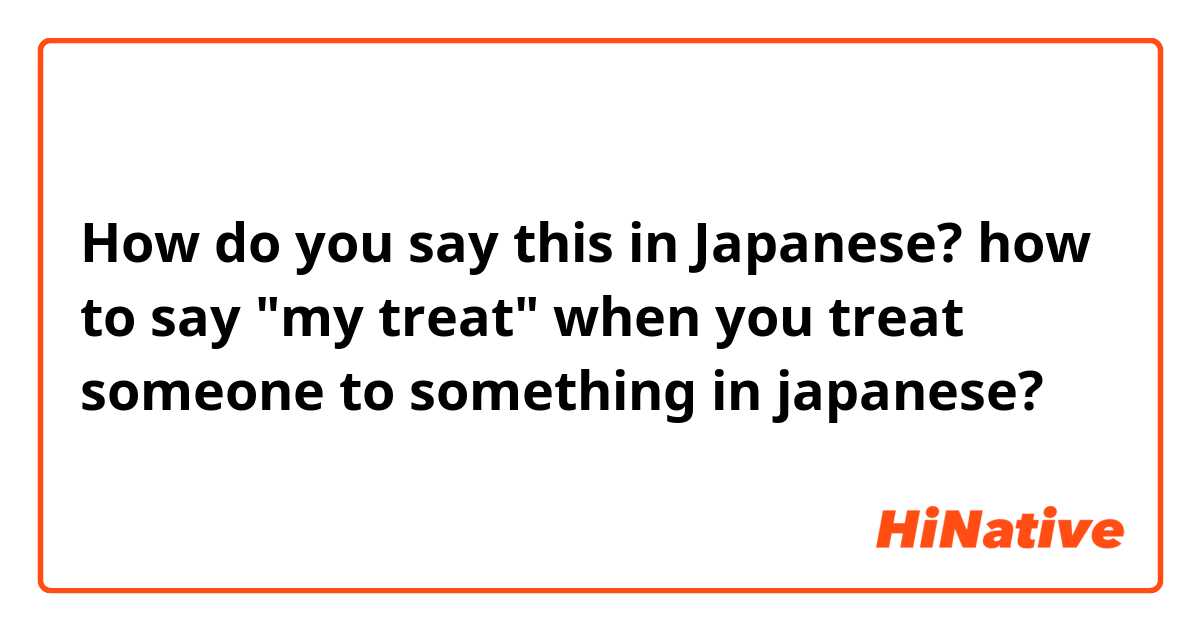 How do you say this in Japanese? how to say "my treat" when you treat someone to something in japanese?
