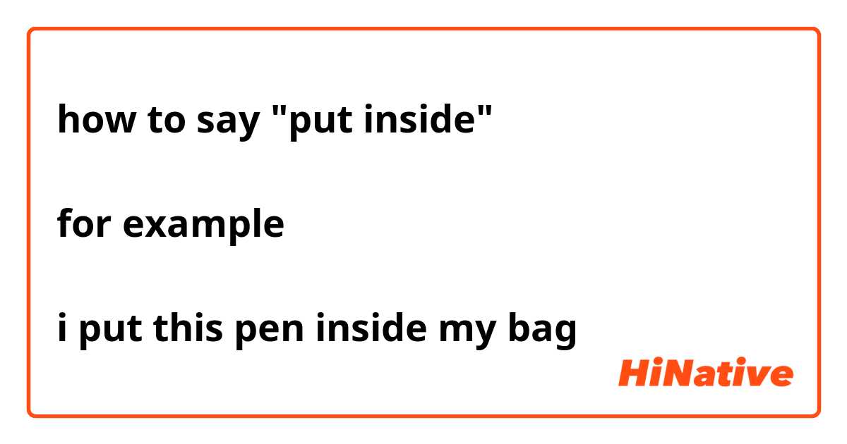 how to say "put inside"

for example

i put this pen inside my bag

