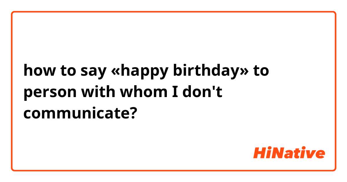 how to say «happy birthday» to person with whom I don't communicate?