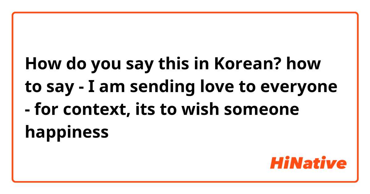How do you say this in Korean? how to say - I am sending love to everyone - for context, its to wish someone happiness 
