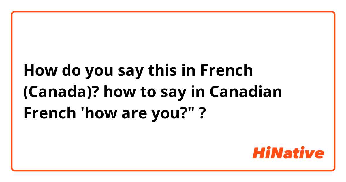 How do you say this in French (Canada)? how to say in Canadian French 'how are you?" ?