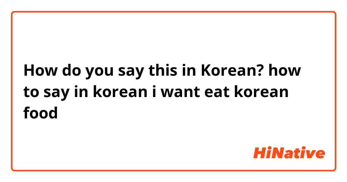 How do you say this in Korean? how to say in korean i want eat korean food 