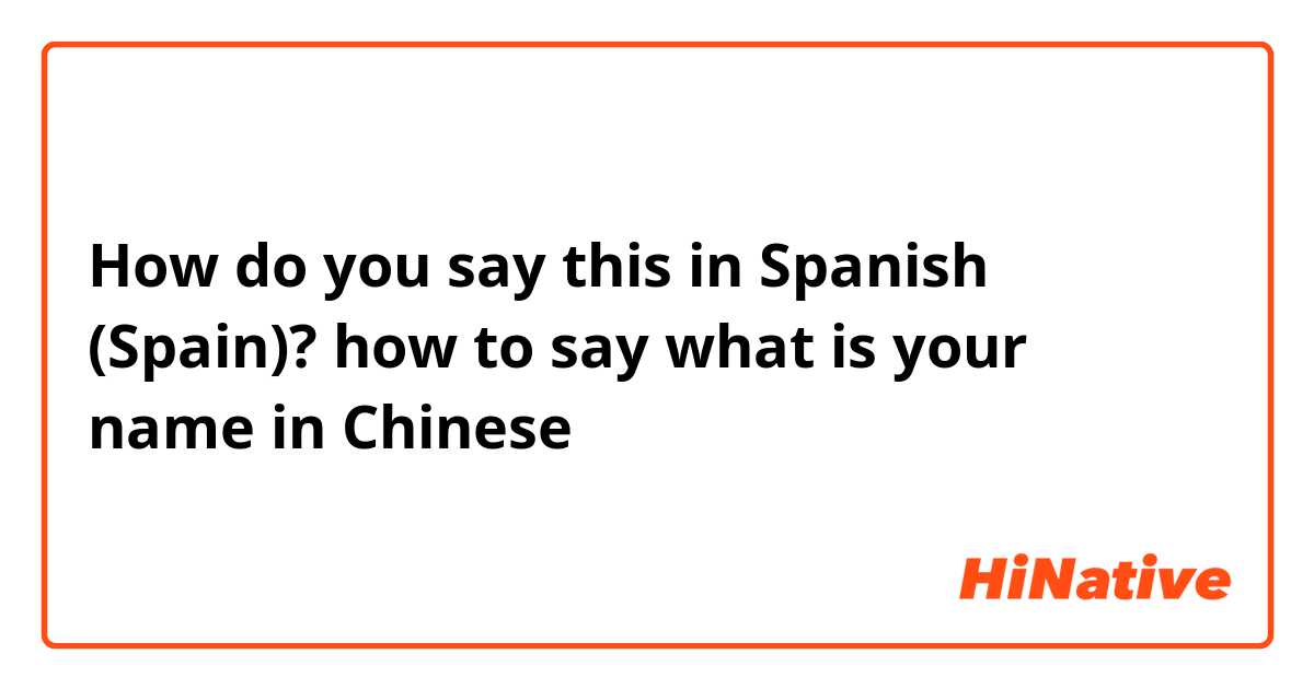 How do you say this in Spanish (Spain)? how to say what is your name in Chinese 
