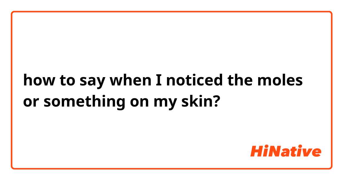 how to say when I noticed the moles or something on my skin?