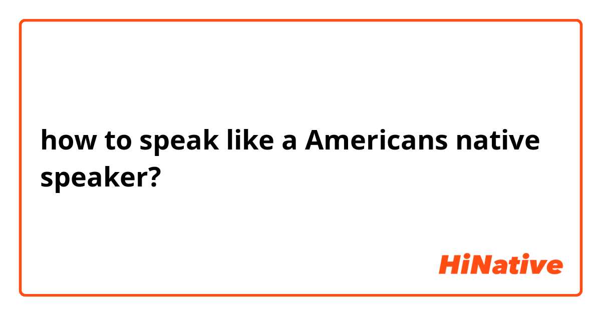 how to speak like a Americans native speaker?