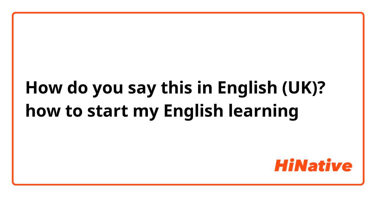 How do you say this in English (UK)? how to start my English learning 