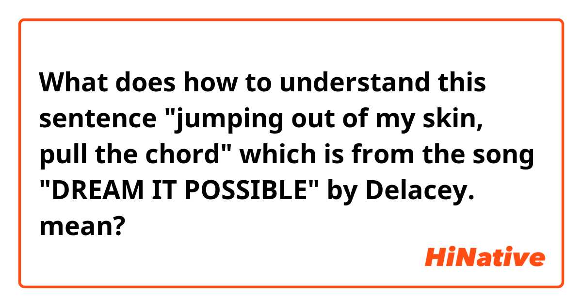 What does how to understand this sentence "jumping out of my skin, pull the chord" which is from the song "DREAM IT POSSIBLE" by Delacey. mean?