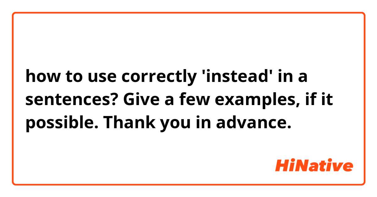 how to use correctly 'instead' in a sentences? Give a few examples, if it possible. Thank you in advance.