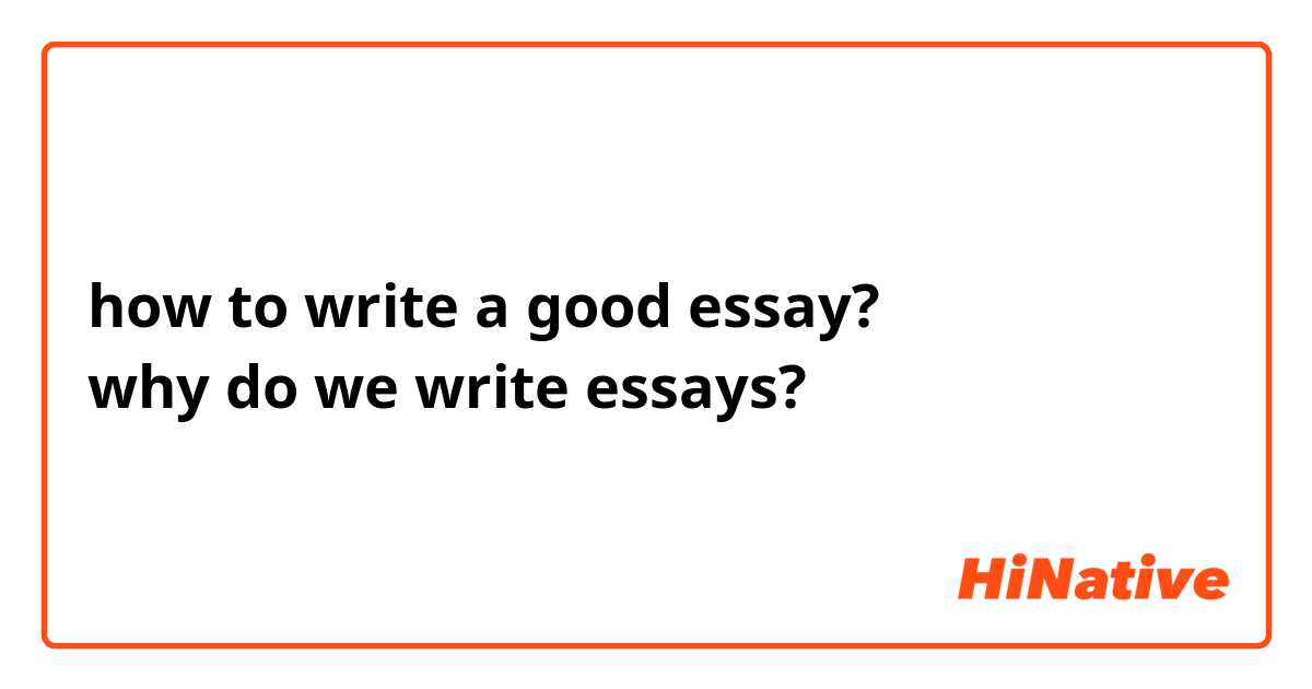 how to write a good essay?
why do we write essays?