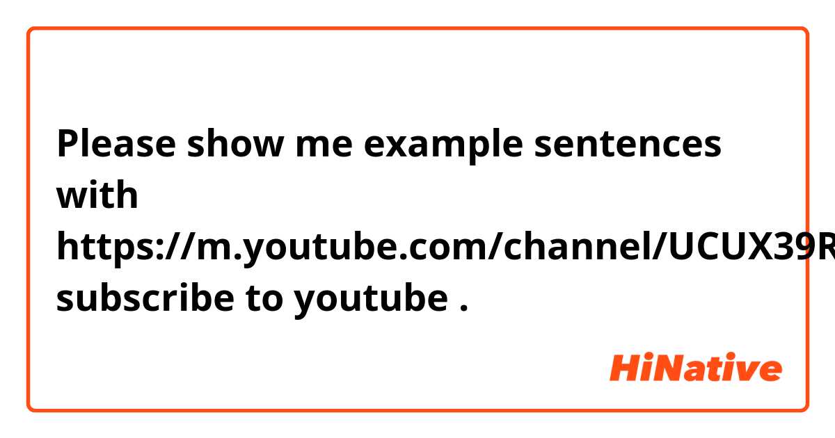 Please show me example sentences with https://m.youtube.com/channel/UCUX39R-QRyu0ooDBHQSEEmg  subscribe to youtube .