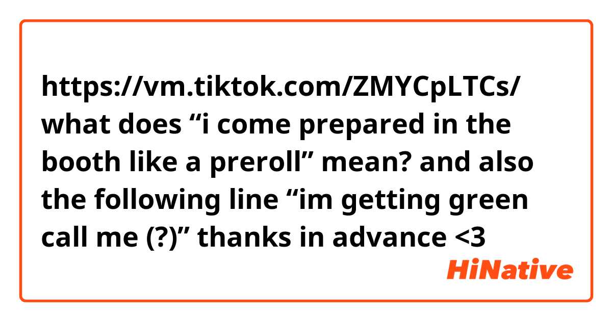 https://vm.tiktok.com/ZMYCpLTCs/

what does “i come prepared in the booth like a preroll” mean? and also the following line “im getting green call me (?)”

thanks in advance <3