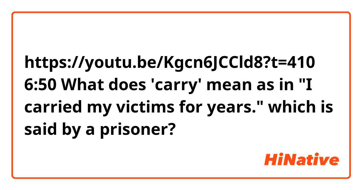 https://youtu.be/Kgcn6JCCld8?t=410
6:50

What does 'carry' mean as in "I carried my victims for years." which is said by a prisoner?