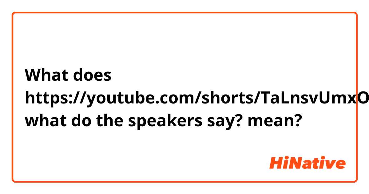 What does https://youtube.com/shorts/TaLnsvUmxOA?feature=share
what do the speakers say?  mean?