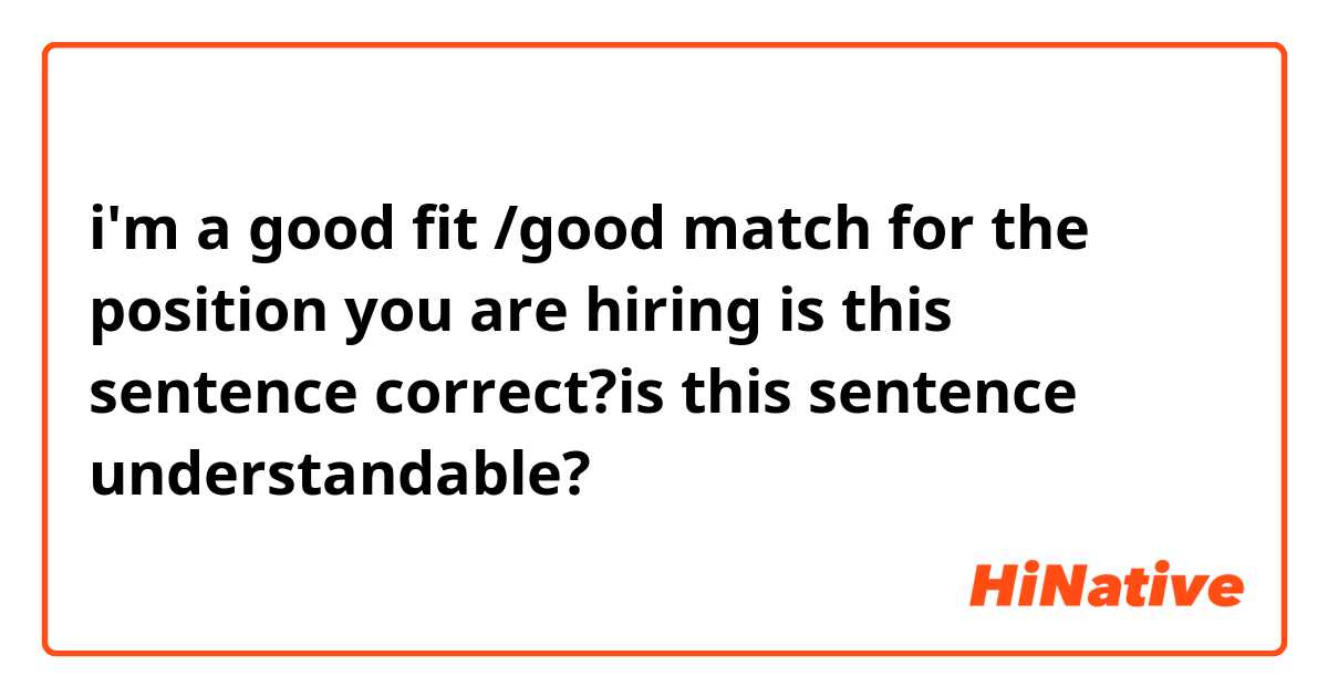 i'm a good fit /good match for the position you are hiring
is this sentence correct?is this sentence understandable?