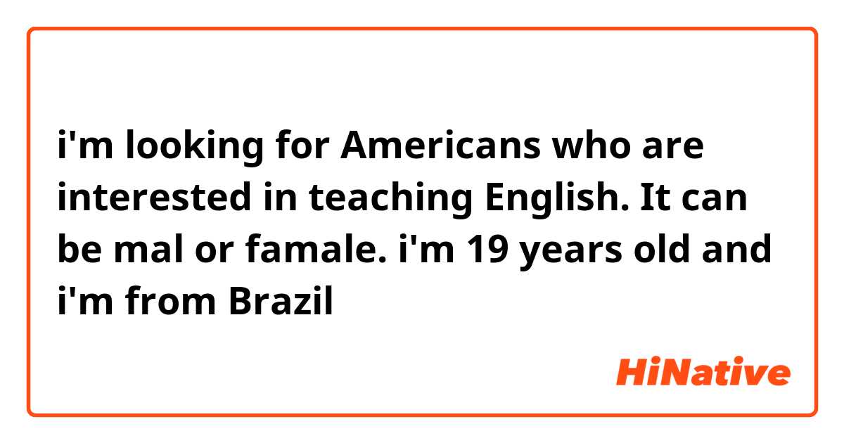 i'm looking for Americans who are interested in teaching English. It can be mal or famale. i'm 19 years old and i'm from Brazil