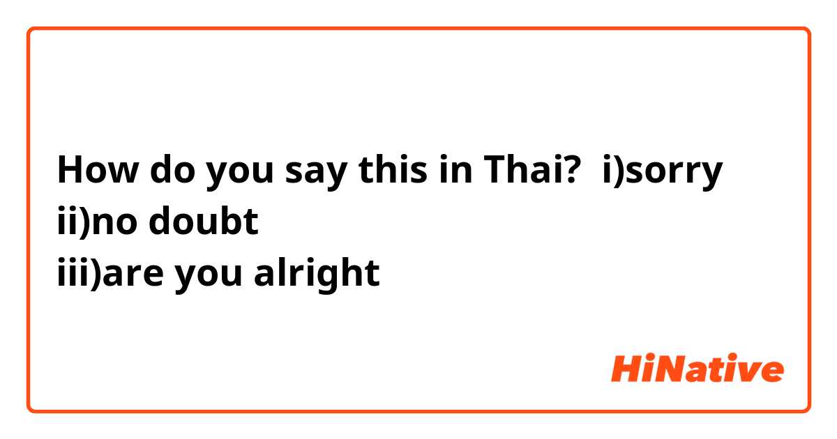 How do you say this in Thai? i)sorry
ii)no doubt 
iii)are you alright
