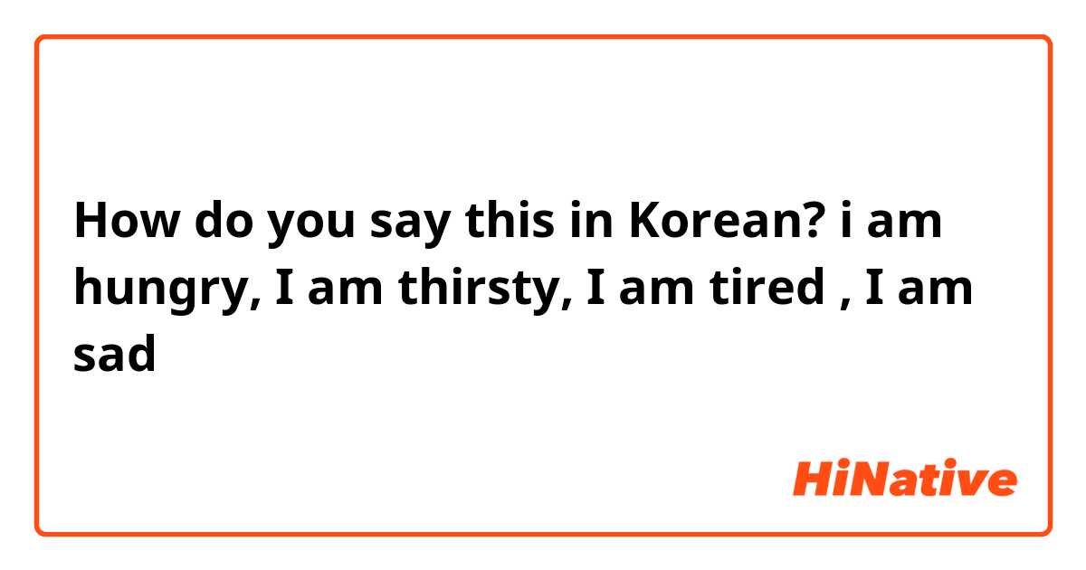 How do you say this in Korean? i am hungry, I am thirsty, I am tired , I am sad