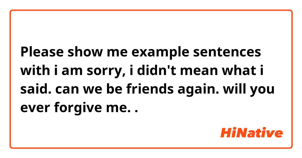 Please show me example sentences with i am sorry, i didn't mean what i said.
can we be friends again.
will you ever forgive me..