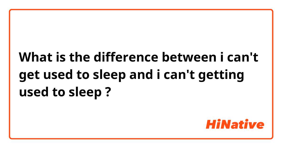What is the difference between i can't get used to sleep and i can't getting used to sleep ?