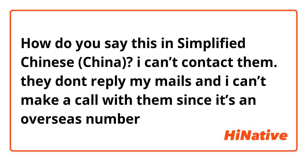 How do you say this in Simplified Chinese (China)? i can’t contact them. they dont reply my mails and i can’t make a call with them since it’s an overseas number