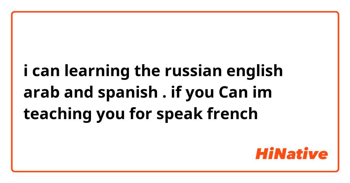 i can learning the russian english arab and spanish 
. if you Can im teaching you for speak french