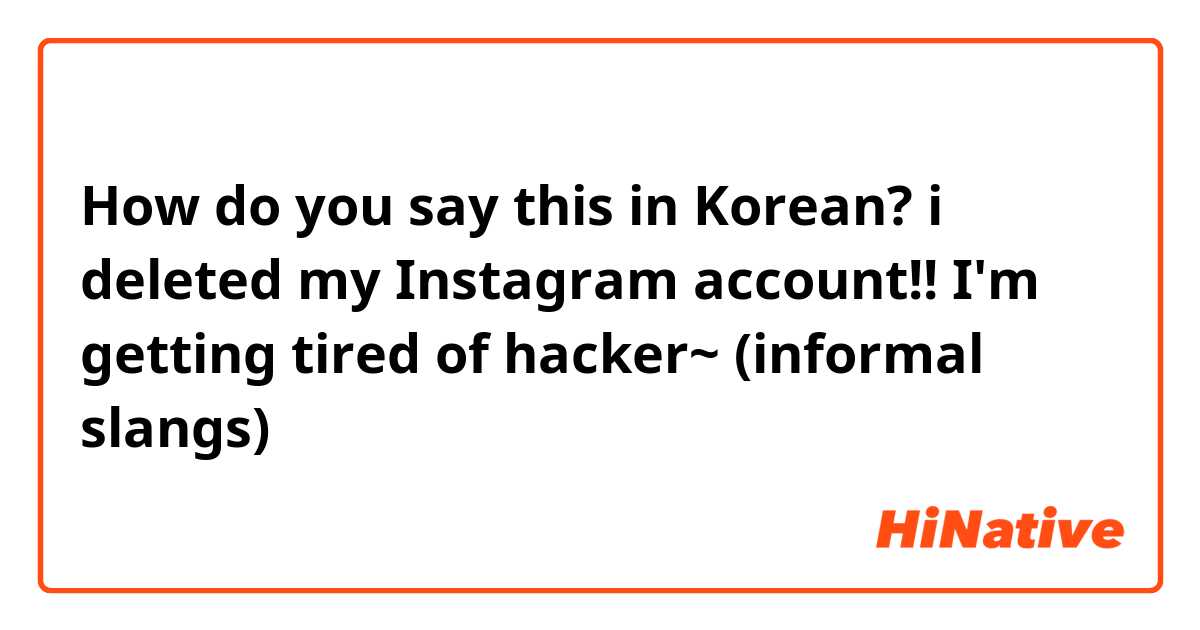 How do you say this in Korean? i deleted my Instagram account!! I'm getting tired of hacker~ (informal slangs)