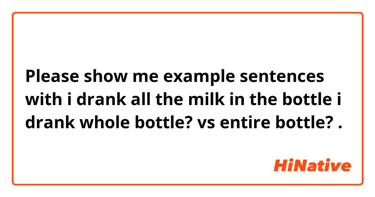 Please show me example sentences with i drank all the milk in the bottle
i drank whole bottle? vs entire bottle?.