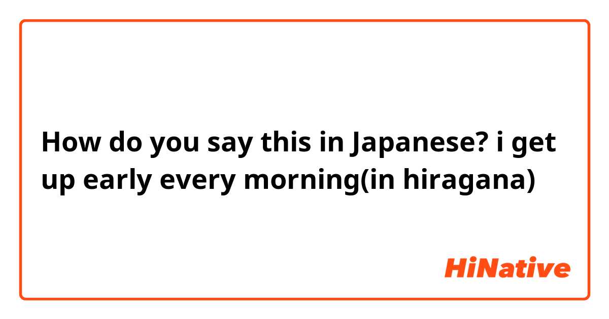How do you say this in Japanese? i get up early every morning(in hiragana) 