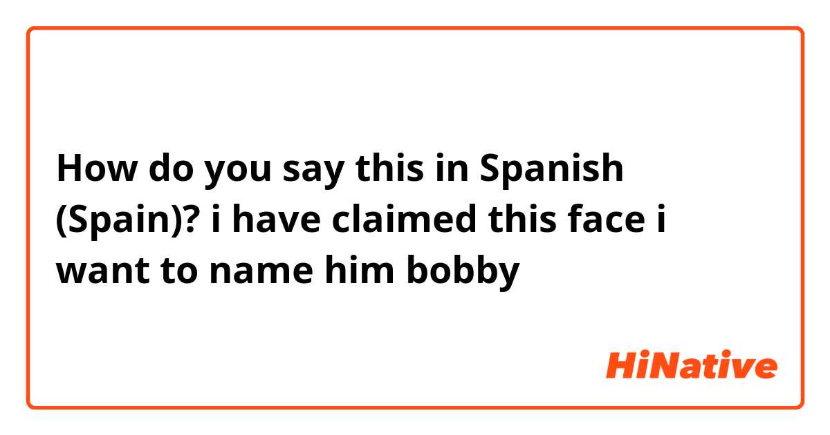 How do you say this in Spanish (Spain)? i have claimed this face i want to name him bobby