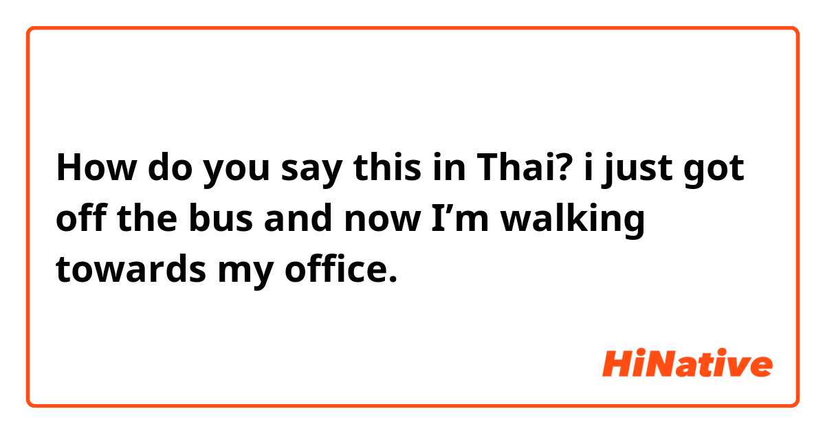 How do you say this in Thai? i just got off the bus and now I’m walking towards my office. 