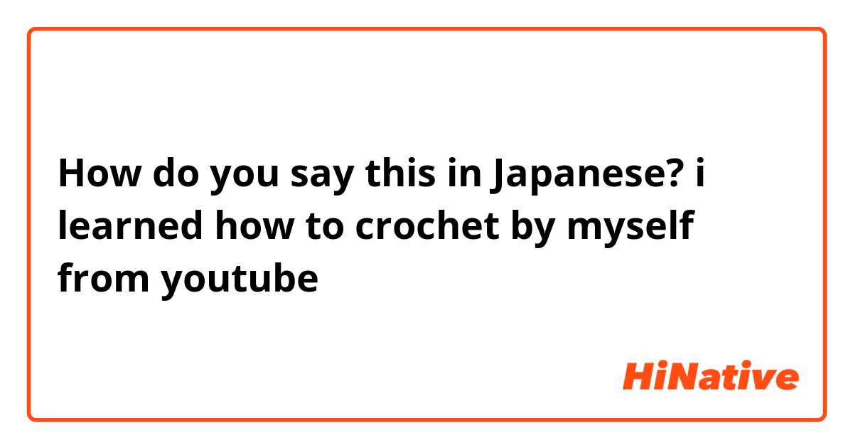 How do you say this in Japanese? i learned how to crochet by myself from youtube